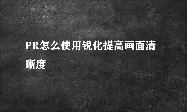 PR怎么使用锐化提高画面清晰度