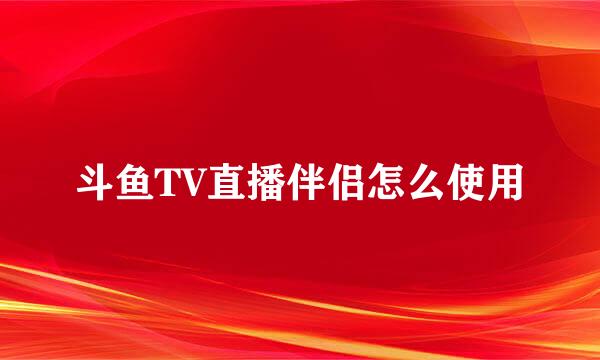 斗鱼TV直播伴侣怎么使用