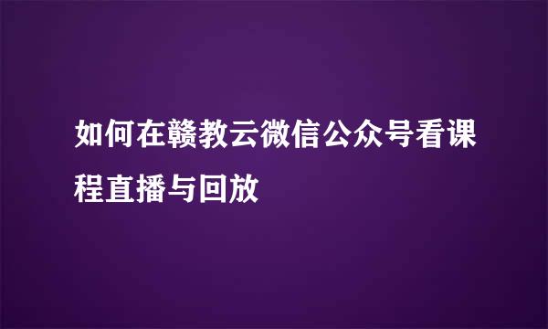 如何在赣教云微信公众号看课程直播与回放