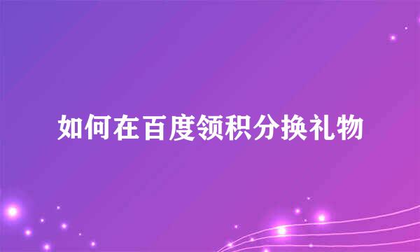 如何在百度领积分换礼物