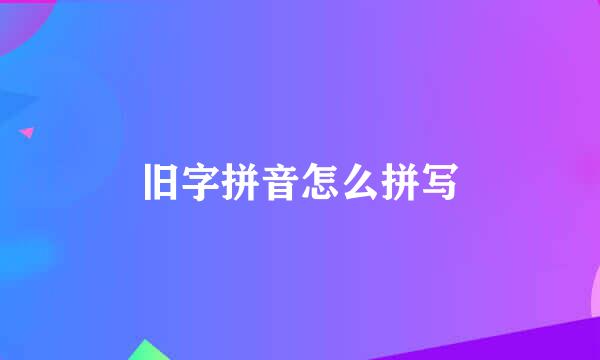 旧字拼音怎么拼写