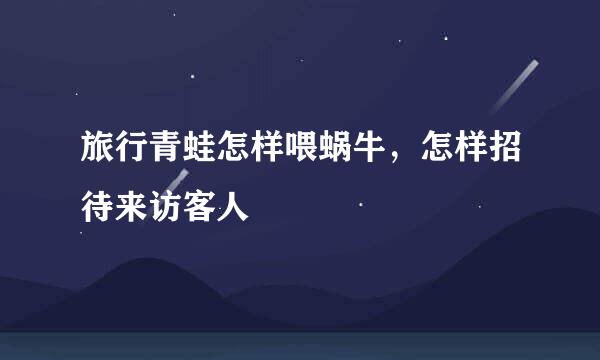 旅行青蛙怎样喂蜗牛，怎样招待来访客人