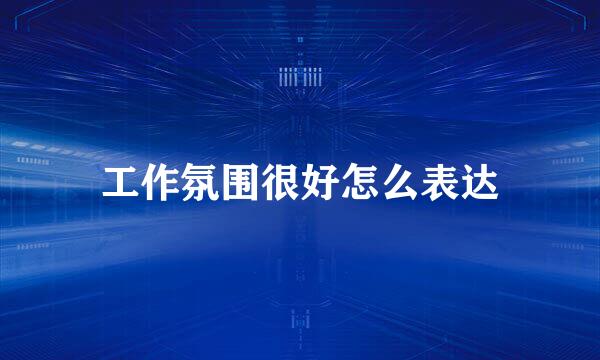 工作氛围很好怎么表达