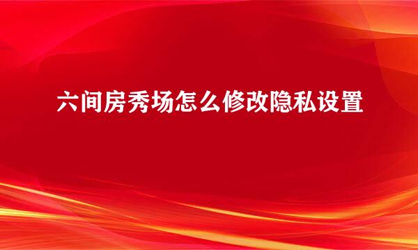 六间房秀场怎么修改隐私设置