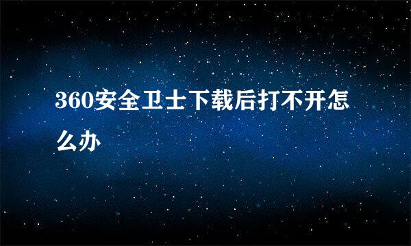 360安全卫士下载后打不开怎么办