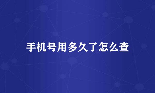 手机号用多久了怎么查