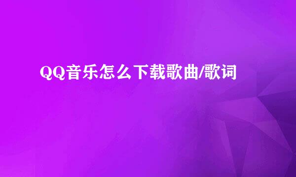 QQ音乐怎么下载歌曲/歌词