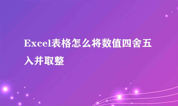Excel表格怎么将数值四舍五入并取整