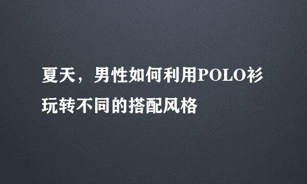 夏天，男性如何利用POLO衫玩转不同的搭配风格