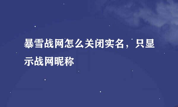 暴雪战网怎么关闭实名，只显示战网昵称