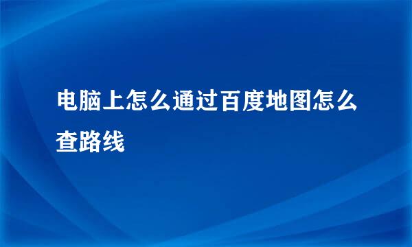 电脑上怎么通过百度地图怎么查路线
