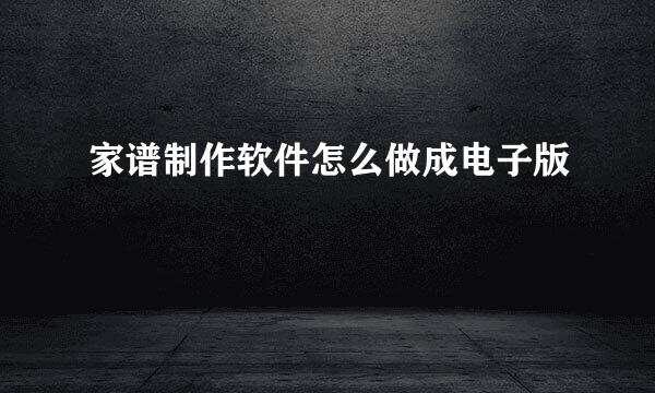 家谱制作软件怎么做成电子版