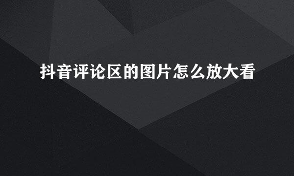 抖音评论区的图片怎么放大看