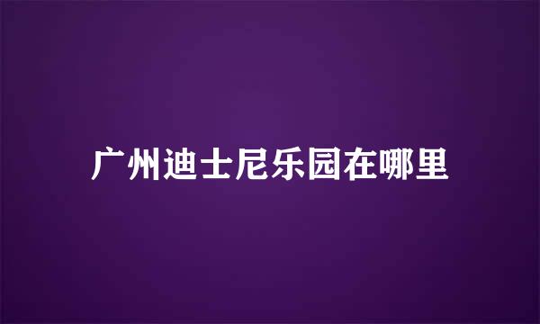 广州迪士尼乐园在哪里