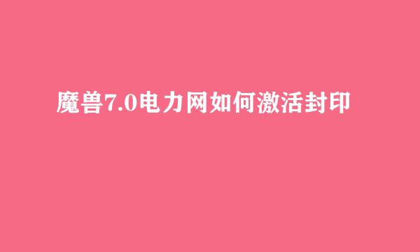 魔兽7.0电力网如何激活封印
