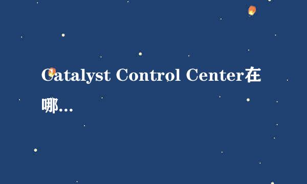 Catalyst Control Center在哪里下载正确的版本