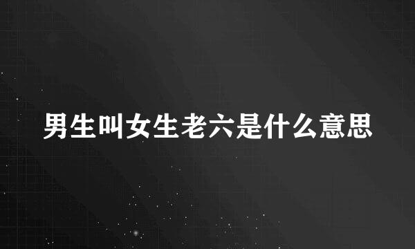 男生叫女生老六是什么意思