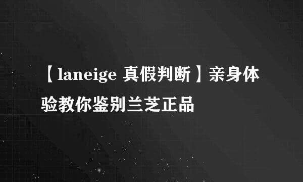 【laneige 真假判断】亲身体验教你鉴别兰芝正品