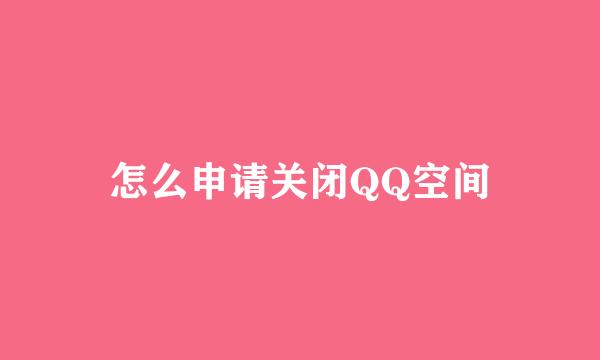 怎么申请关闭QQ空间