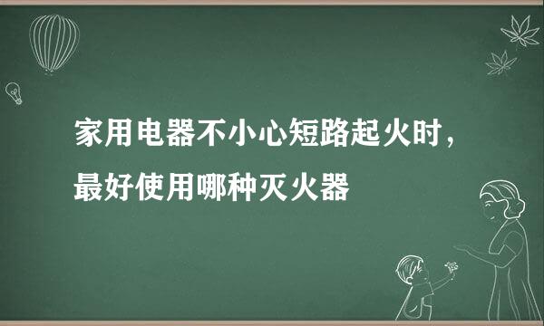 家用电器不小心短路起火时，最好使用哪种灭火器