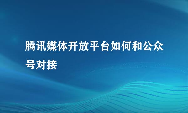 腾讯媒体开放平台如何和公众号对接