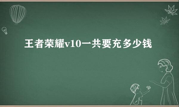 王者荣耀v10一共要充多少钱