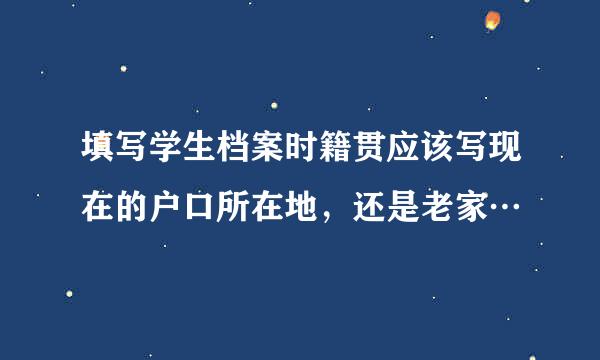 填写学生档案时籍贯应该写现在的户口所在地，还是老家…