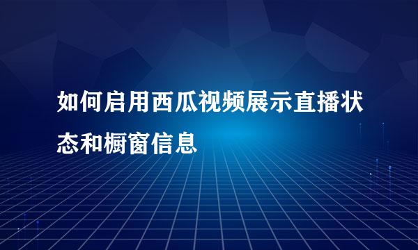 如何启用西瓜视频展示直播状态和橱窗信息