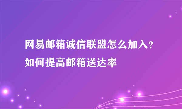 网易邮箱诚信联盟怎么加入？如何提高邮箱送达率