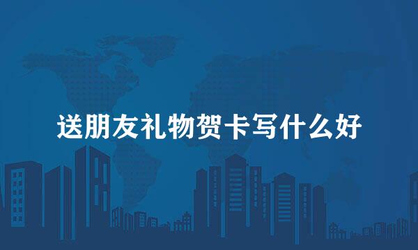 送朋友礼物贺卡写什么好