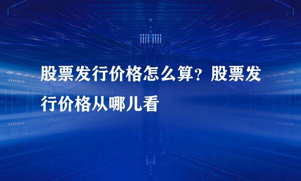 股票发行价格怎么算？股票发行价格从哪儿看