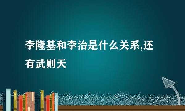 李隆基和李治是什么关系,还有武则天
