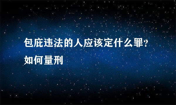 包庇违法的人应该定什么罪？如何量刑