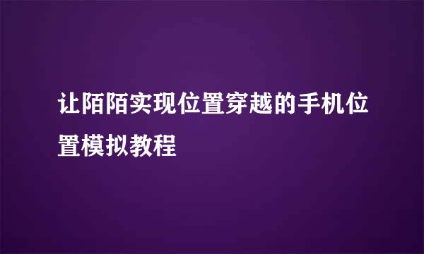 让陌陌实现位置穿越的手机位置模拟教程