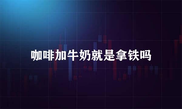 咖啡加牛奶就是拿铁吗
