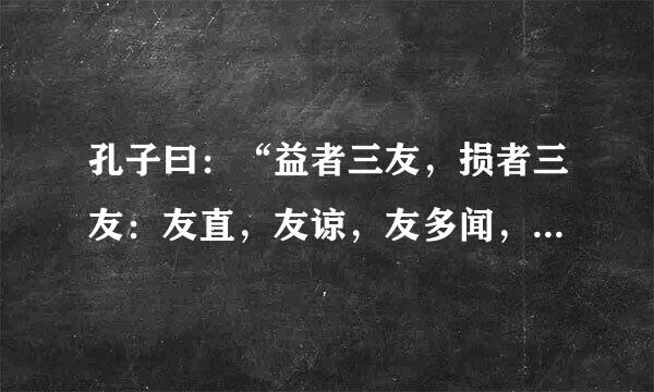 孔子曰：“益者三友，损者三友：友直，友谅，友多闻，益矣；友便辟友善柔，友便佞,损矣！”什么意思啊！急