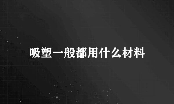 吸塑一般都用什么材料