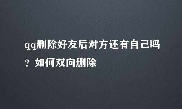 qq删除好友后对方还有自己吗？如何双向删除