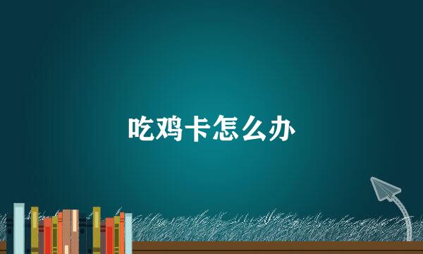 吃鸡卡怎么办