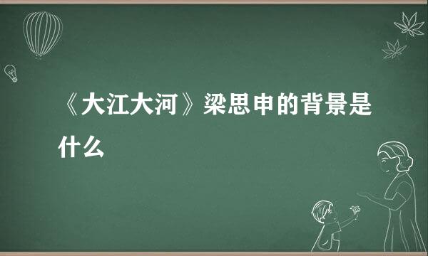 《大江大河》梁思申的背景是什么