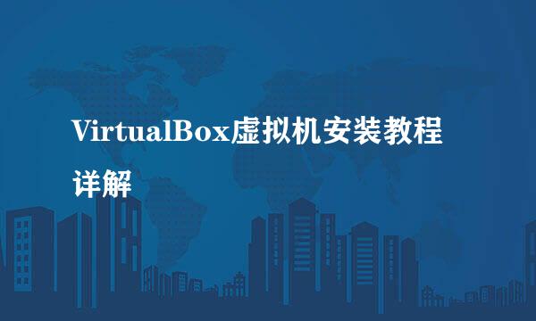 VirtualBox虚拟机安装教程详解