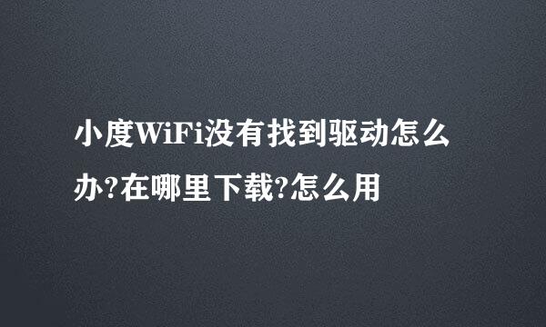 小度WiFi没有找到驱动怎么办?在哪里下载?怎么用
