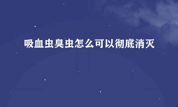 吸血虫臭虫怎么可以彻底消灭