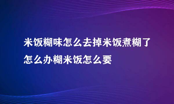 米饭糊味怎么去掉米饭煮糊了怎么办糊米饭怎么要