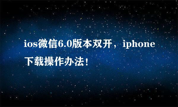 ios微信6.0版本双开，iphone下载操作办法！