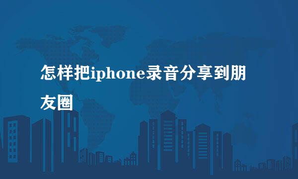 怎样把iphone录音分享到朋友圈