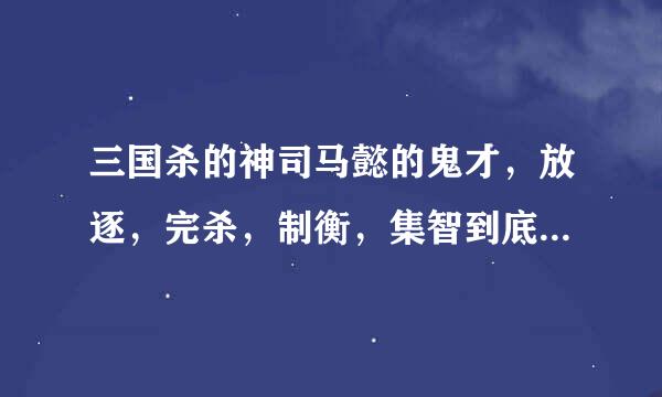 三国杀的神司马懿的鬼才，放逐，完杀，制衡，集智到底怎么用啊
