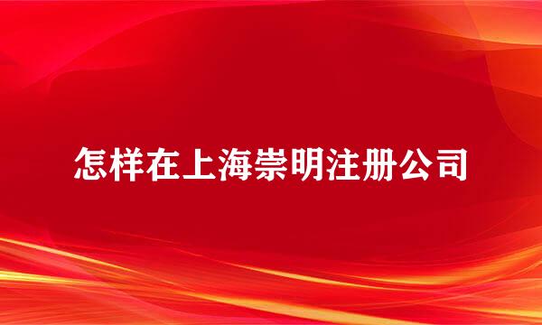 怎样在上海崇明注册公司