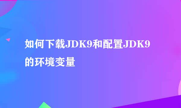 如何下载JDK9和配置JDK9的环境变量