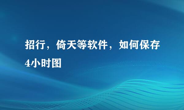 招行，倚天等软件，如何保存4小时图